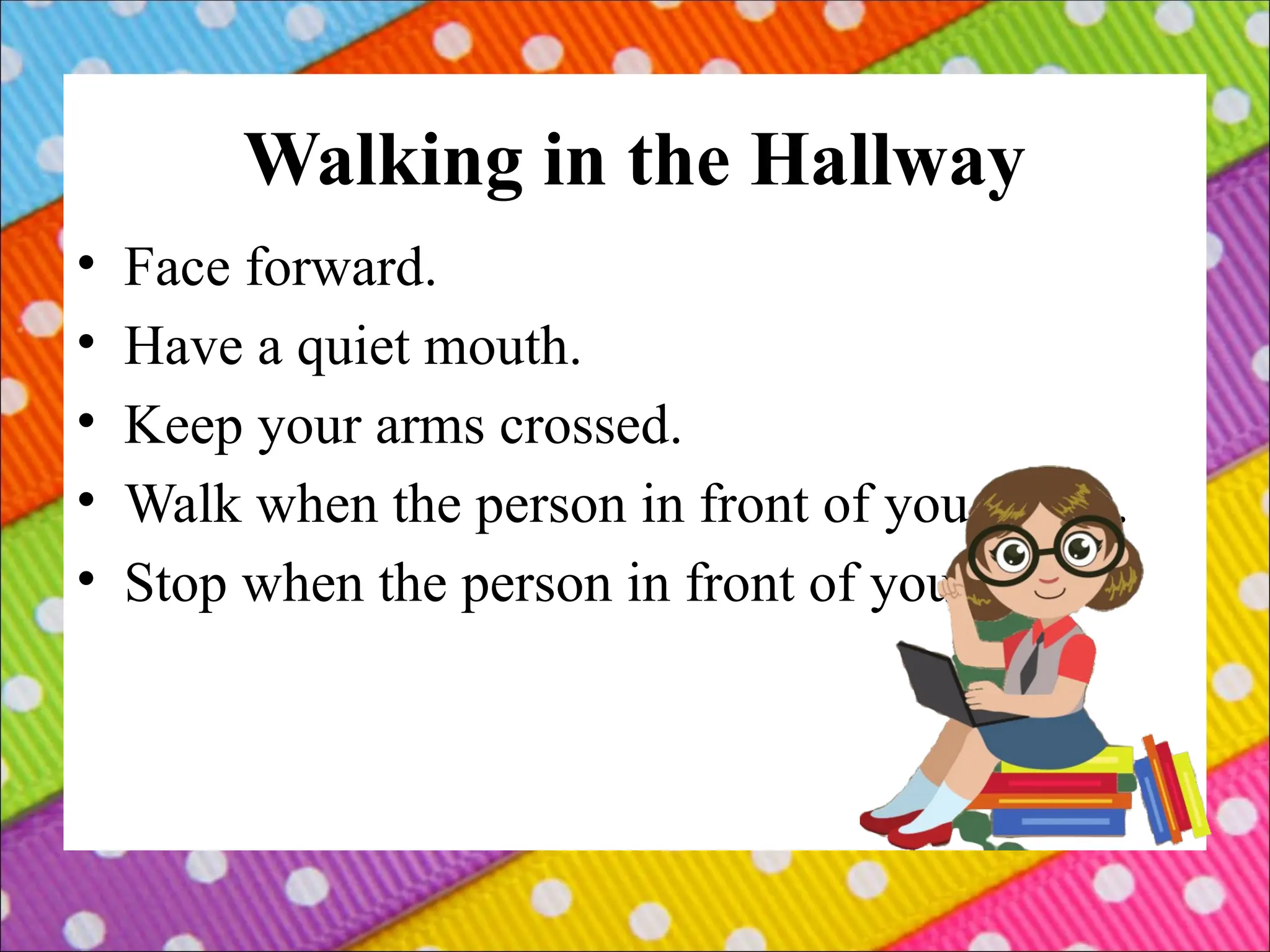 Walking in the Hallway
• Face forward.
• Have a quiet mouth.
• Keep your arms crossed.
• Walk when the person in front of you walks.
• Stop when the person in front of you stops.
 