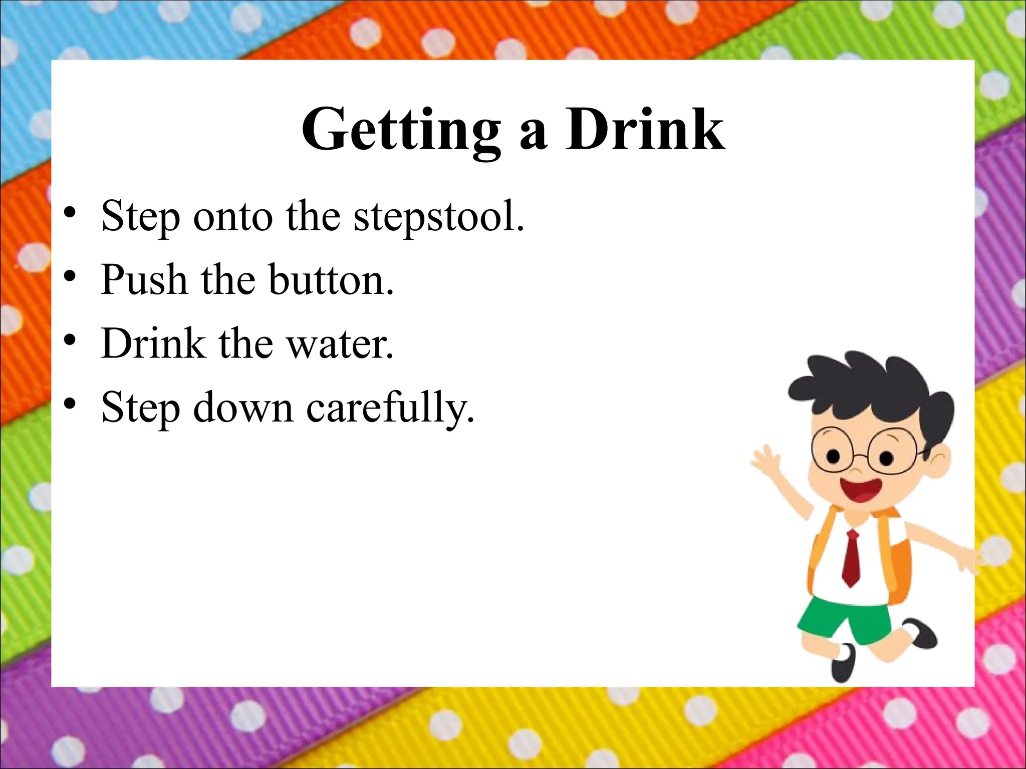 Getting a Drink
• Step onto the stepstool.
• Push the button.
• Drink the water.
• Step down carefully.
 
