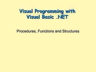 Visual Programming with
Visual Basic .NET
Procedures, Functions and Structures

 