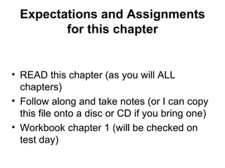 Expectations and Assignments for this chapter READ this chapter (as you will ALL chapters) Follow along and take notes (or I can copy this file onto a disc or CD if you bring one) Workbook chapter 1 (will be checked on test day) 
