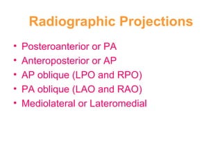 Radiographic Projections Posteroanterior or PA Anteroposterior or AP AP oblique (LPO and RPO) PA oblique (LAO and RAO) Mediolateral or Lateromedial 