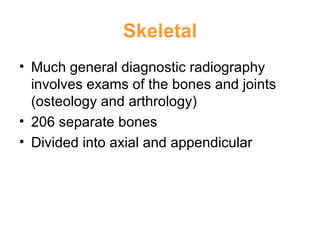 Skeletal Much general diagnostic radiography involves exams of the bones and joints (osteology and arthrology) 206 separate bones Divided into axial and appendicular 