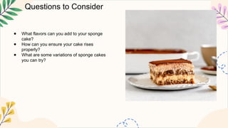 Questions to Consider
● What flavors can you add to your sponge
cake?
● How can you ensure your cake rises
properly?
● What are some variations of sponge cakes
you can try?
 