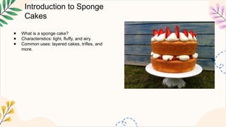 Introduction to Sponge
Cakes
● What is a sponge cake?
● Characteristics: light, fluffy, and airy.
● Common uses: layered cakes, trifles, and
more.
 