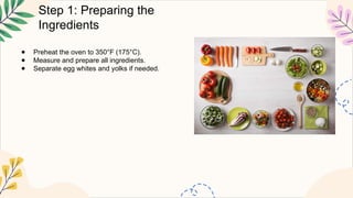 Step 1: Preparing the
Ingredients
● Preheat the oven to 350°F (175°C).
● Measure and prepare all ingredients.
● Separate egg whites and yolks if needed.
 