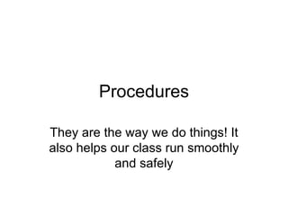 Procedures They are the way we do things! It also helps our class run smoothly and safely 