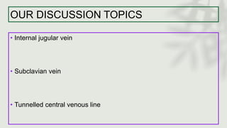 OUR DISCUSSION TOPICS
• Internal jugular vein
• Subclavian vein
• Tunnelled central venous line
 
