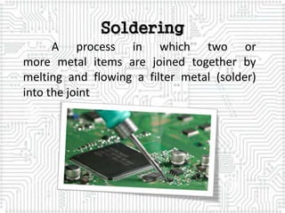 Soldering
A process in which two or
more metal items are joined together by
melting and flowing a filter metal (solder)
into the joint
 