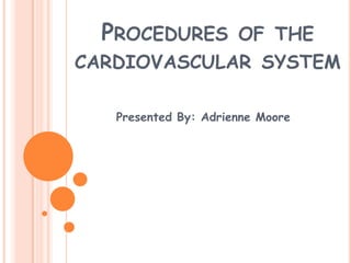 Procedures of the cardiovascular system Presented By: Adrienne Moore 