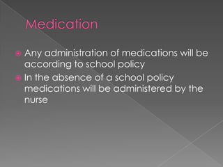  Any administration of medications will be
according to school policy
 In the absence of a school policy
medications will be administered by the
nurse
 
