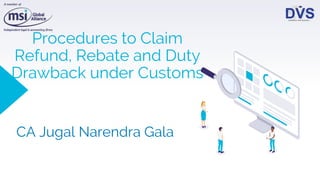 Procedures to Claim
Refund, Rebate and Duty
Drawback under Customs
CA Jugal Narendra Gala
 