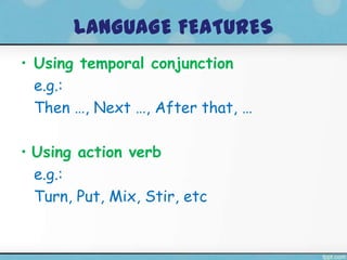 LANGUAGE FEATURES
• Using temporal conjunction
  e.g.:
  Then …, Next …, After that, …

• Using action verb
  e.g.:
  Turn, Put, Mix, Stir, etc
 