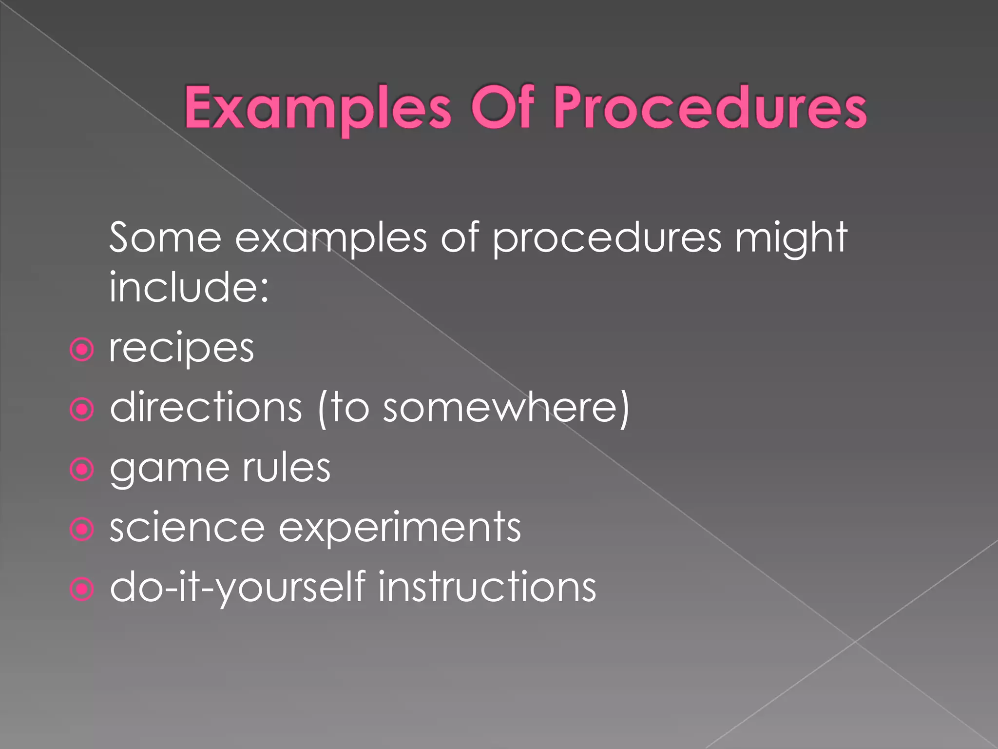 Some examples of procedures might
include:
 recipes
 directions (to somewhere)
 game rules
 science experiments
 do-it-yourself instructions

 