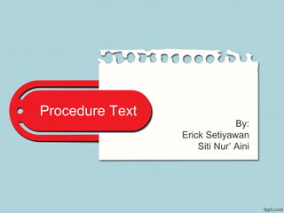 Procedure Text
By:
Erick Setiyawan
Siti Nur’ Aini
 