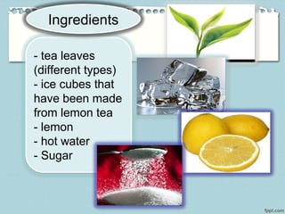 - tea leaves
(different types)
- ice cubes that
have been made
from lemon tea
- lemon
- hot water
- Sugar
Ingredients
 
