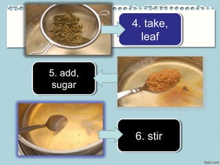 4. take,
leaf
4. take,
leaf
5. add,
sugar
5. add,
sugar
6. stir6. stir
 