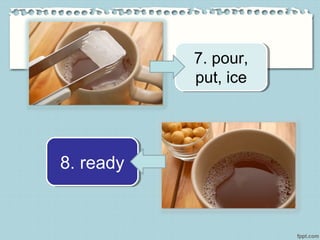 7. pour,
put, ice
7. pour,
put, ice
8. ready8. ready
 