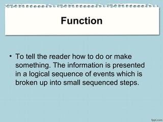 Function
• To tell the reader how to do or make
something. The information is presented
in a logical sequence of events which is
broken up into small sequenced steps.
 