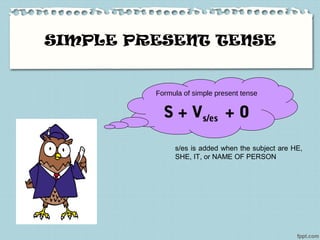 SIMPLE PRESENT TENSE
Formula of simple present tense
S + Vs/es + O
s/es is added when the subject are HE,
SHE, IT, or NAME OF PERSON
 