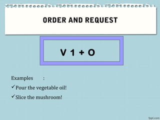 ORDER AND REQUEST
V 1 + O
Examples :
Pour the vegetable oil!
Slice the mushroom!
 