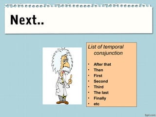 Next..
List of temporal
consjunction
• After that
• Then
• First
• Second
• Third
• The last
• Finally
• etc
 