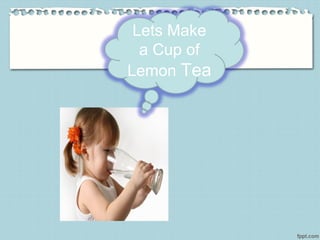 Lets Make
a Cup of
Lemon Tea
 