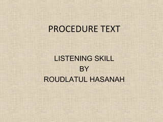 PROCEDURE TEXT
LISTENING SKILL
BY
ROUDLATUL HASANAH
 