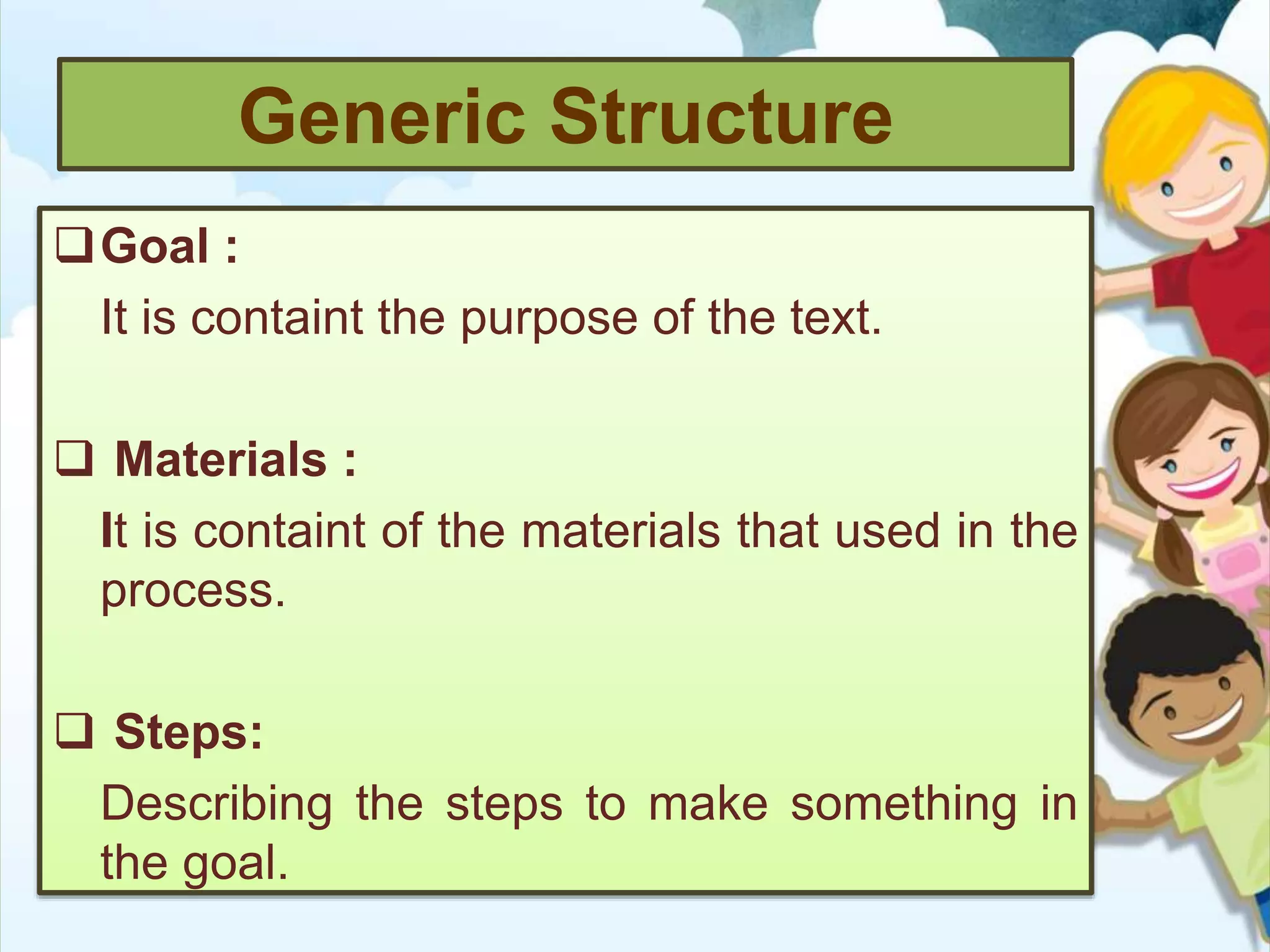 Generic Structure
Goal :
It is containt the purpose of the text.
 Materials :
It is containt of the materials that used in the
process.
 Steps:
Describing the steps to make something in
the goal.
 