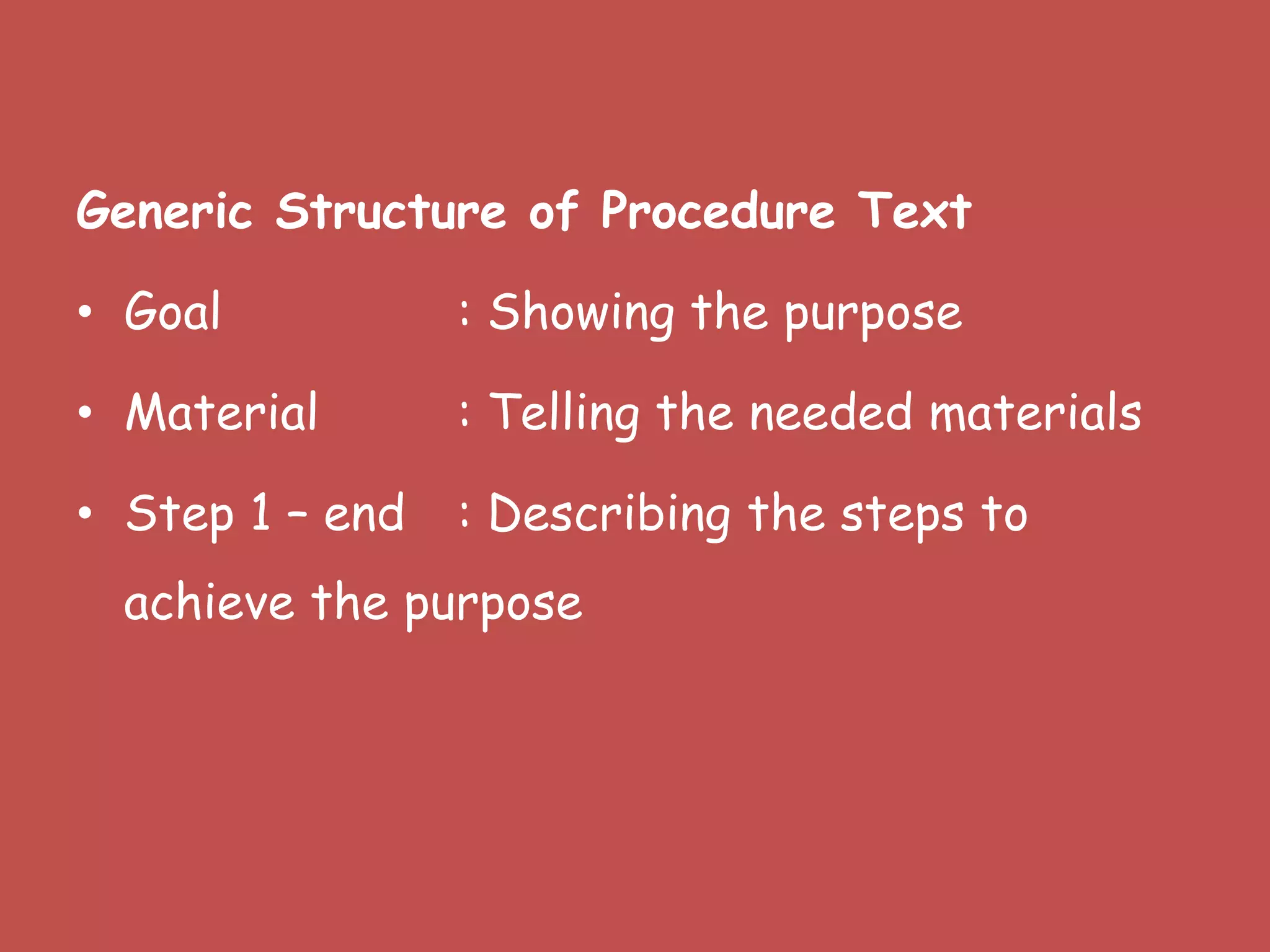 Generic Structure of Procedure Text
• Goal : Showing the purpose
• Material : Telling the needed materials
• Step 1 – end : Describing the steps to
achieve the purpose
 