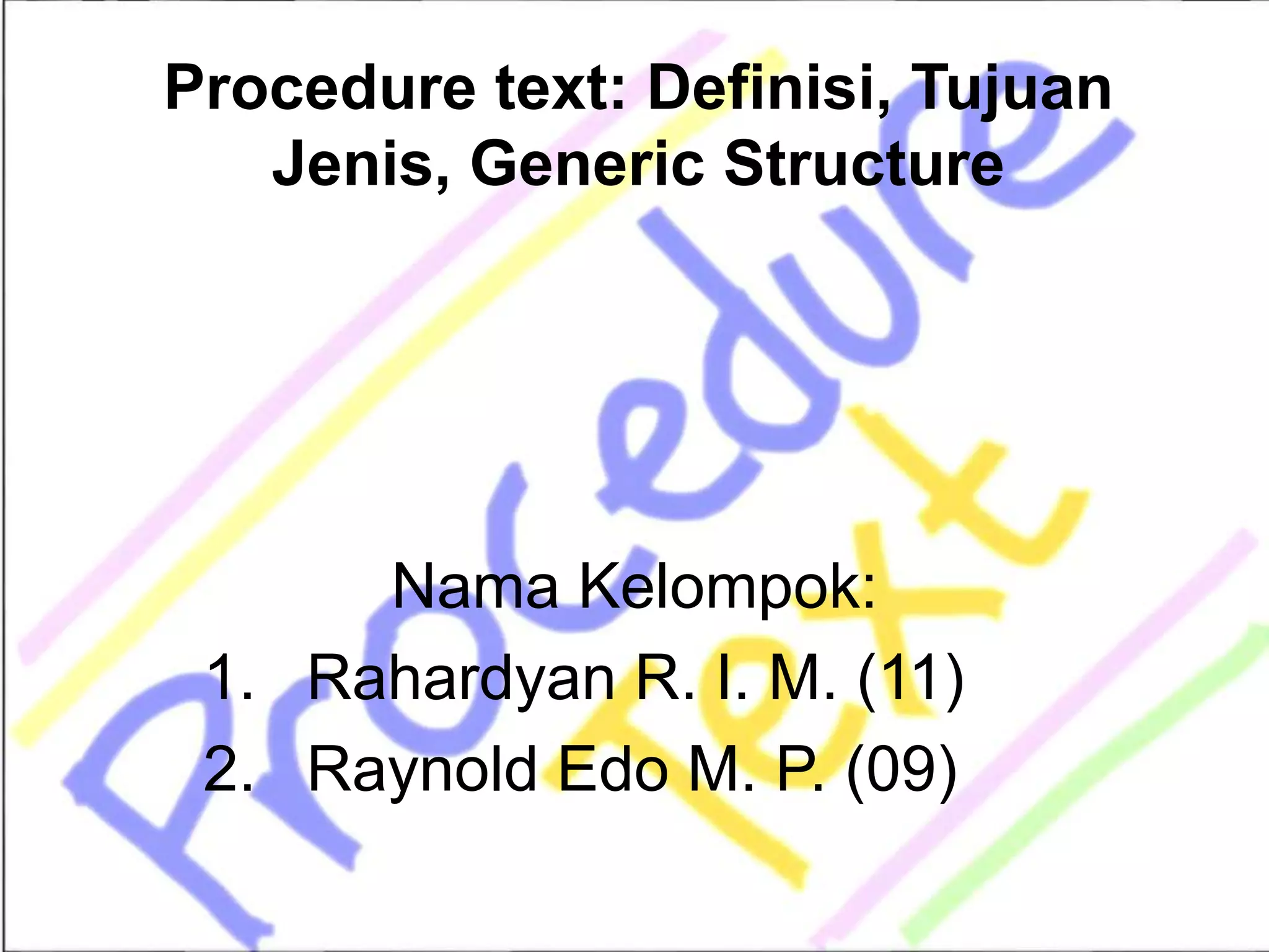 Procedure text: Definisi, Tujuan
Jenis, Generic Structure
Nama Kelompok:
1. Rahardyan R. I. M. (11)
2. Raynold Edo M. P. (09)
 