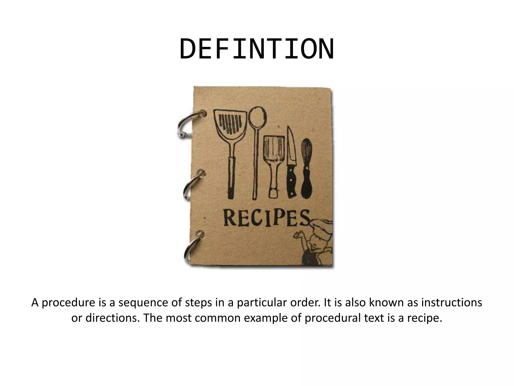 DEFINTION
A procedure is a sequence of steps in a particular order. It is also known as instructions
or directions. The most common example of procedural text is a recipe.
 