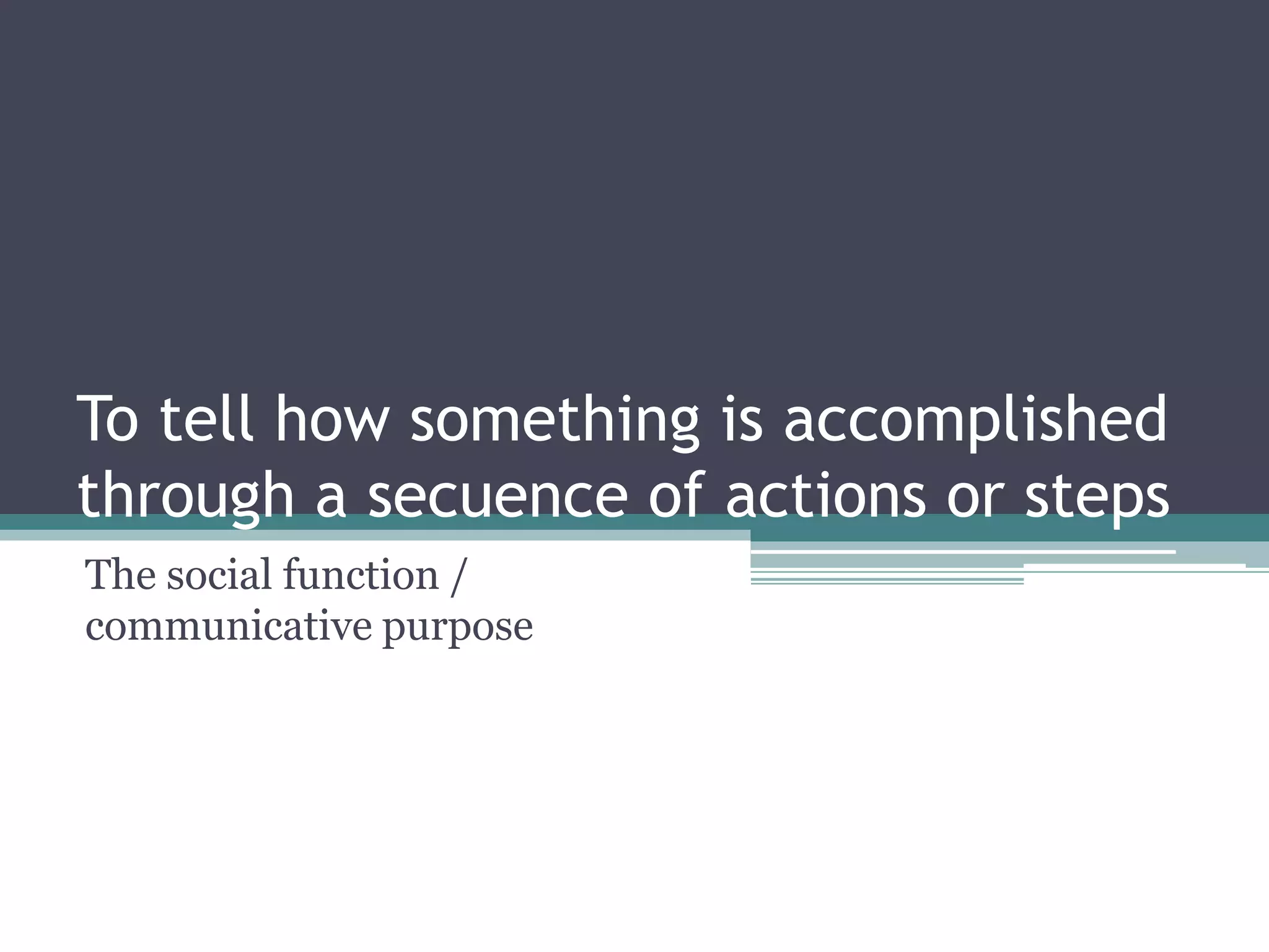 To tell how something is accomplished
through a secuence of actions or steps
The social function /
communicative purpose
 