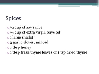 Spices
o½ cup of soy sauce
o¼ cup of extra virgin olive oil
o1 large shallot
o3 garlic cloves, minced
o1 tbsp honey
o1 tbsp fresh thyme leaves or 1 tsp dried thyme
 