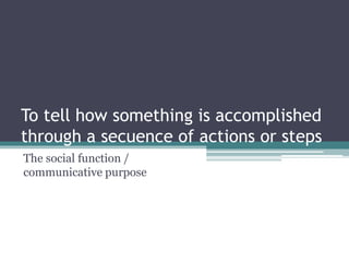 To tell how something is accomplished
through a secuence of actions or steps
The social function /
communicative purpose
 