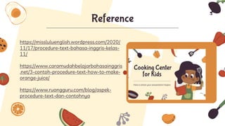Reference
https://missluluenglish.wordpress.com/2020/
11/17/procedure-text-bahasa-inggris-kelas-
11/
https://www.caramudahbelajarbahasainggris
.net/3-contoh-procedure-text-how-to-make-
orange-juice/
https://www.ruangguru.com/blog/aspek-
procedure-text-dan-contohnya
 