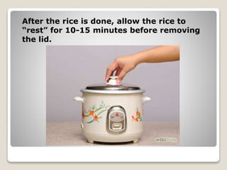 After the rice is done, allow the rice to
“rest” for 10-15 minutes before removing
the lid.