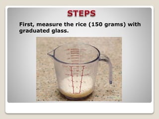 First, measure the rice (150 grams) with
graduated glass.