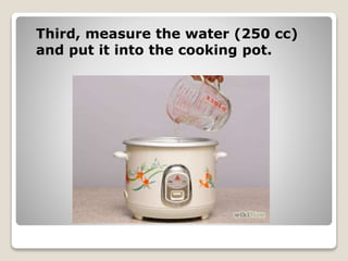 Third, measure the water (250 cc)
and put it into the cooking pot.