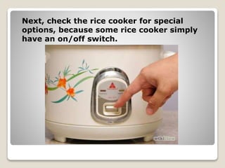 Next, check the rice cooker for special
options, because some rice cooker simply
have an on/off switch.