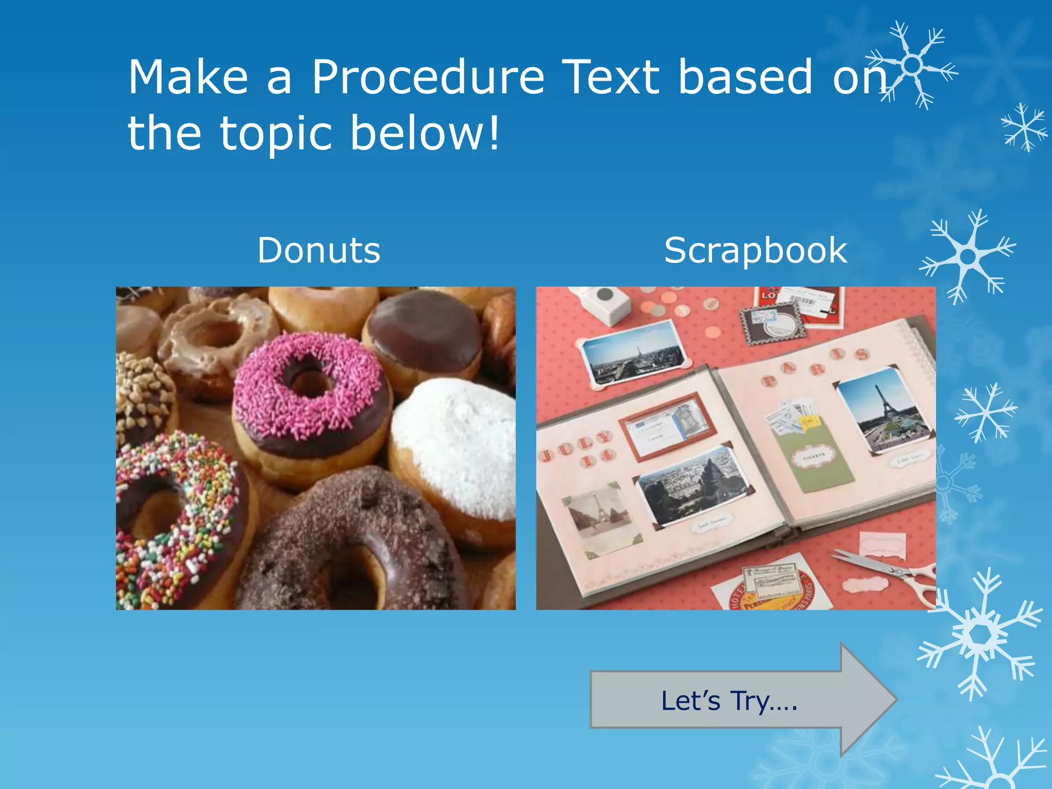 Make a Procedure Text based on
the topic below!

     Donuts          Scrapbook




                    Let’s Try….
 
