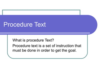 Procedure Text
What is procedure Text?
Procedure text is a set of instruction that
must be done in order to get the goal.

 