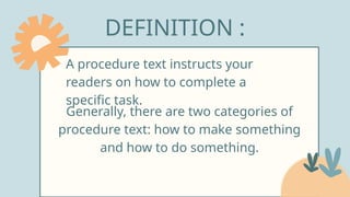 DEFINITION :
A procedure text instructs your
readers on how to complete a
specific task.
Generally, there are two categories of
procedure text: how to make something
and how to do something.
 