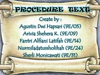 PROCEDURE TEXT
Create by :
Agustin Dwi Hapsari (9E/05)
Arivia Shehera K. (9E/09)
Fantri Alfiani Latifah (9E/14)
Nurmiladatussholihah (9E/24)
Sherli Monicawati (9E/31)

 