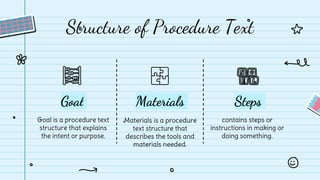 Goal
Goal is a procedure text
structure that explains
the intent or purpose.
Structure of Procedure Text
Materials
Materia...