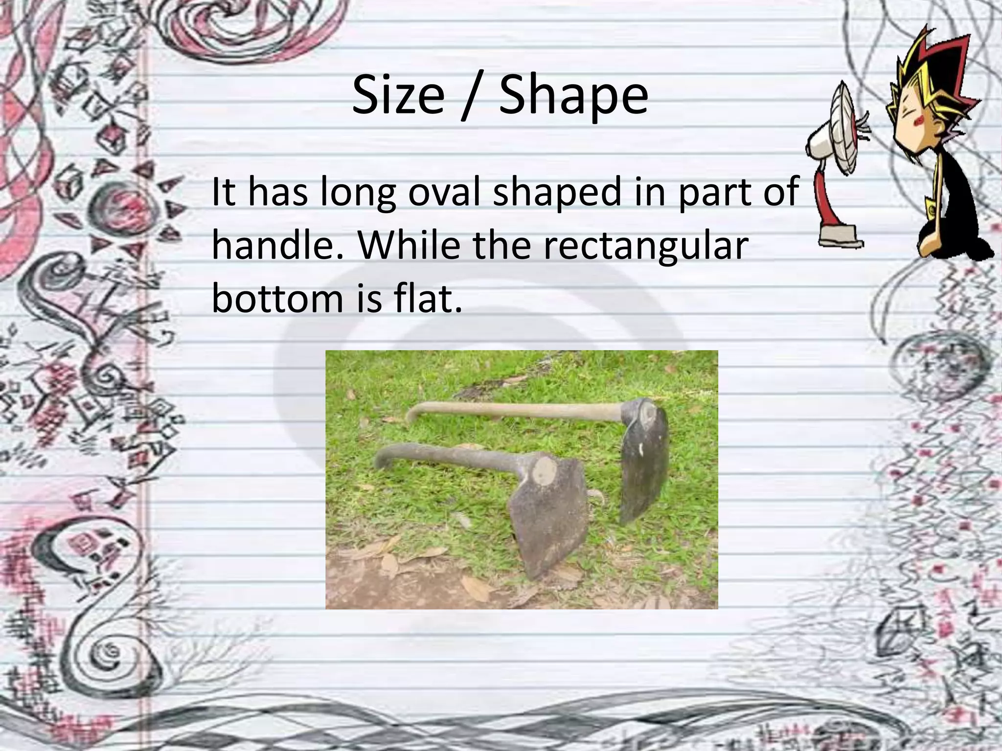 Size / Shape
It has long oval shaped in part of
handle. While the rectangular
bottom is flat.