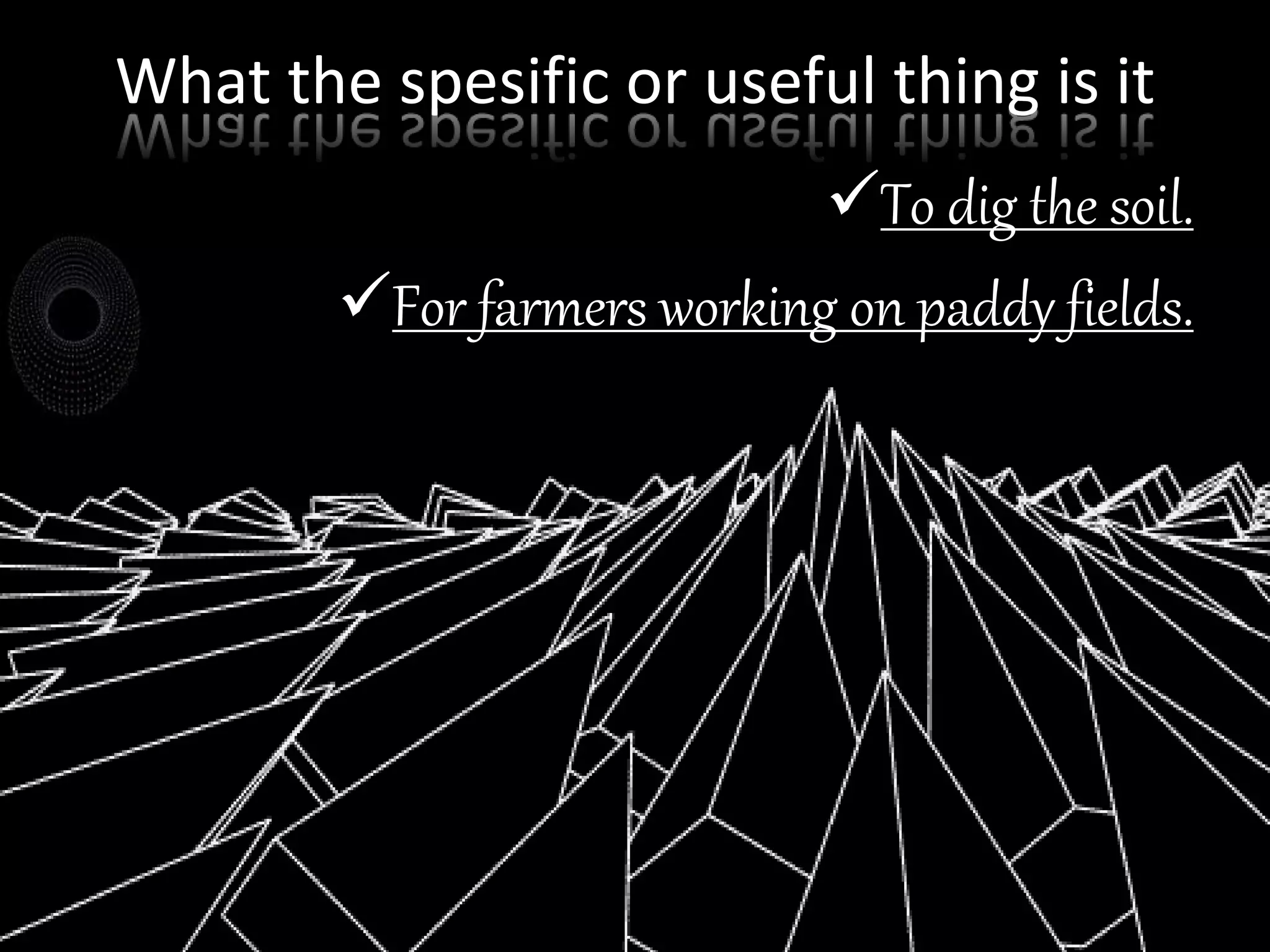 What the spesific or useful thing is it
To dig the soil.
For farmers working on paddy fields.