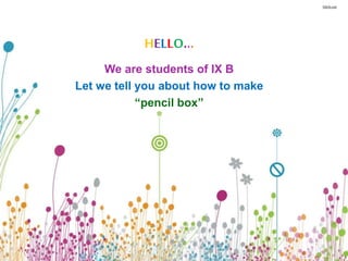 HELLO...
We are students of IX B
Let we tell you about how to make
“pencil box”
 