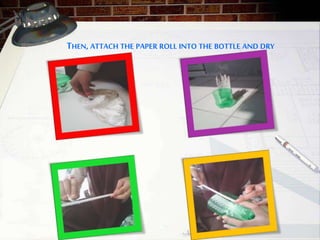 THEN, ATTACH THE PAPER ROLL INTO THE BOTTLE AND DRY
 