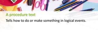 A procedure text
Tells how to do or make something in logical events.
 