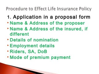 1. Application in a proposal form
 Name & Address of the proposer
 Name & Address of the insured, if
different
 Details of nomination
 Employment details
 Riders, SA, DoB
 Mode of premium payment
 